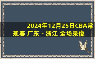 2024年12月25日CBA常规赛 广东 - 浙江 全场录像